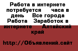 Работа в интернете,потребуется 2-3 часа в день! - Все города Работа » Заработок в интернете   . Алтайский край